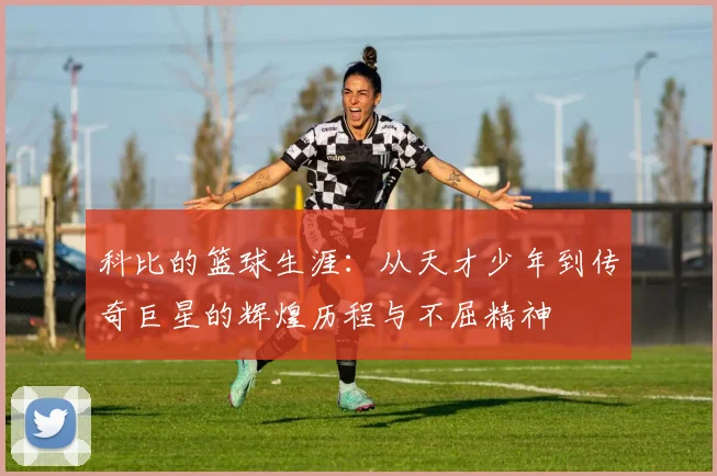 科比的篮球生涯：从天才少年到传奇巨星的辉煌历程与不屈精神