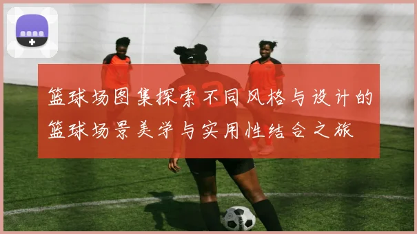 篮球场图集探索不同风格与设计的篮球场景美学与实用性结合之旅