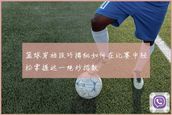 篮球穿裆技巧揭秘如何在比赛中轻松掌握这一绝妙招数