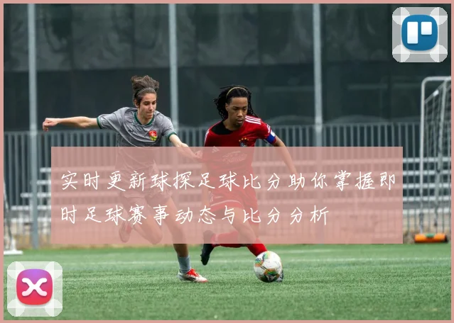 实时更新球探足球比分助你掌握即时足球赛事动态与比分分析