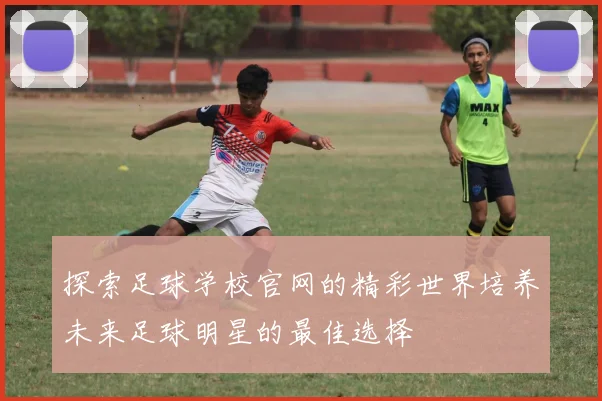 探索足球学校官网的精彩世界培养未来足球明星的最佳选择