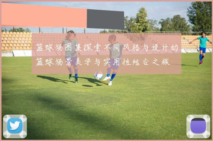 篮球场图集探索不同风格与设计的篮球场景美学与实用性结合之旅