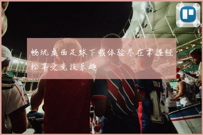 畅玩桌面足球下载体验尽在掌握轻松享受竞技乐趣