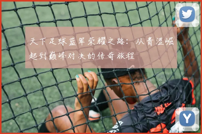 天下足球蓝军荣耀之路：从青涩崛起到巅峰对决的传奇旅程