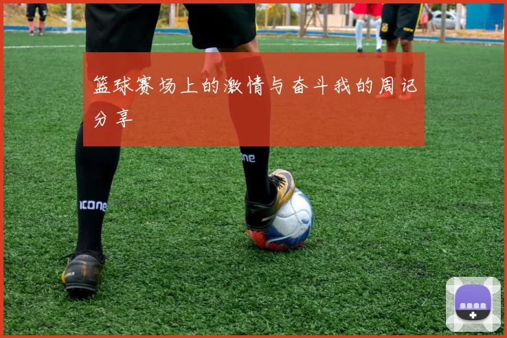 篮球赛场上的激情与奋斗我的周记分享