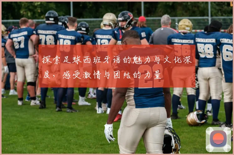 探索足球西班牙语的魅力与文化深度，感受激情与团结的力量