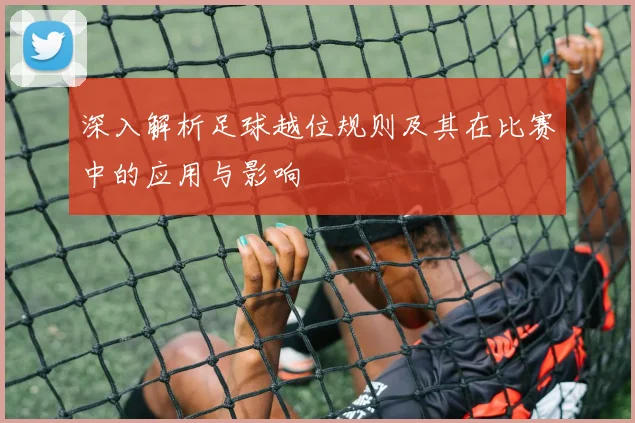 深入解析足球越位规则及其在比赛中的应用与影响