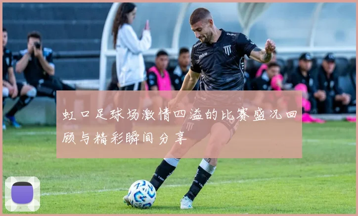 虹口足球场激情四溢的比赛盛况回顾与精彩瞬间分享