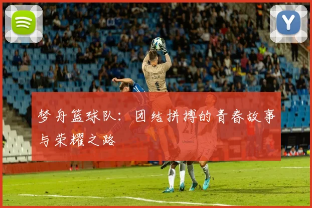 梦舟篮球队：团结拼搏的青春故事与荣耀之路