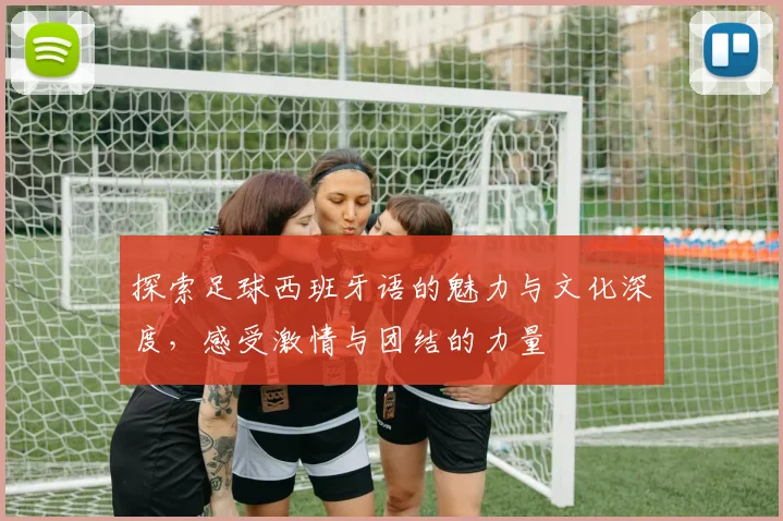 探索足球西班牙语的魅力与文化深度，感受激情与团结的力量