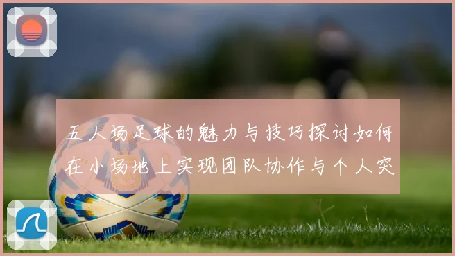 五人场足球的魅力与技巧探讨如何在小场地上实现团队协作与个人突破