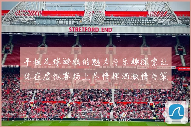 平板足球游戏的魅力与乐趣探索让你在虚拟赛场上尽情挥洒激情与策略